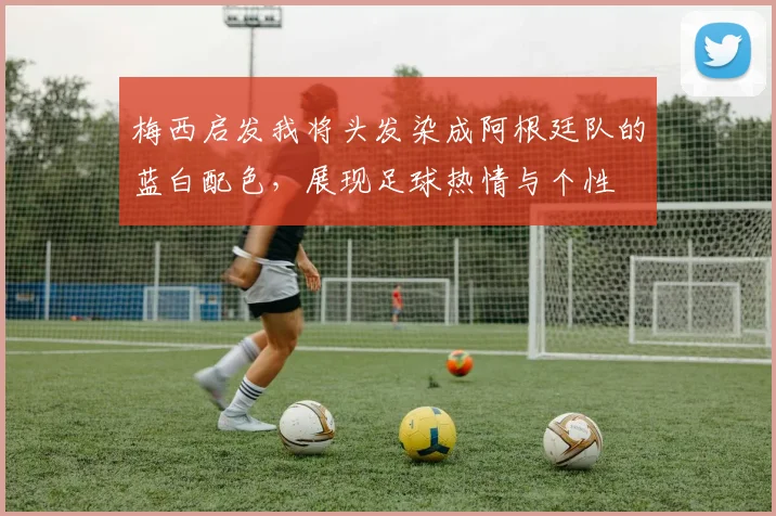 梅西启发我将头发染成阿根廷队的蓝白配色，展现足球热情与个性