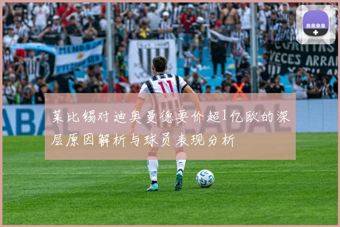 莱比锡对迪奥曼德要价超1亿欧的深层原因解析与球员表现分析