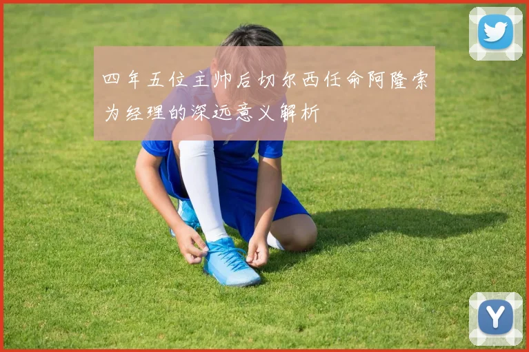 四年五位主帅后切尔西任命阿隆索为经理的深远意义解析