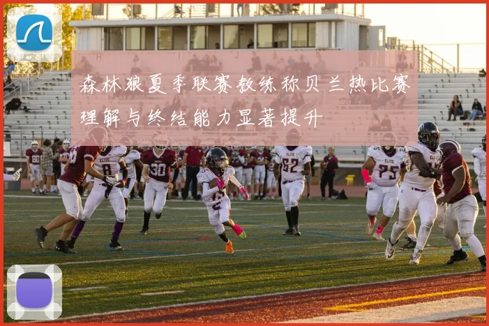 森林狼夏季联赛教练称贝兰热比赛理解与终结能力显著提升