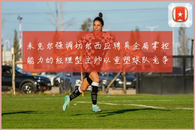 米克尔强调切尔西应聘具全局掌控能力的经理型主帅以重塑球队竞争力
