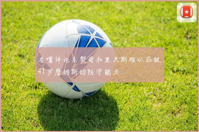 名嘴评论东契奇和里夫斯难以匹敌41岁詹姆斯的防守能力