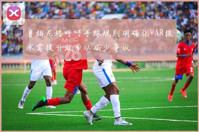 鲁梅尼格呼吁手球规则明确化VAR技术需提升效率以减少争议