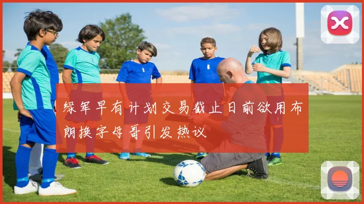 绿军早有计划交易截止日前欲用布朗换字母哥引发热议