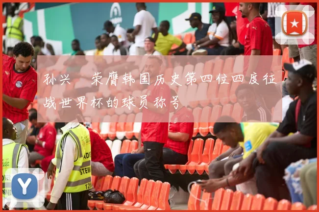 孙兴慜荣膺韩国历史第四位四度征战世界杯的球员称号