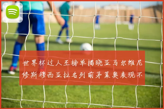 世界杯过人王榜单揭晓亚马尔维尼修斯穆西亚拉名列前茅莱奥表现不俗