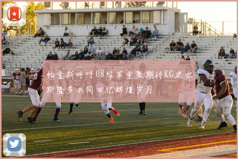 帕金斯呼吁08绿军重聚期待KG皮尔斯隆多共同回忆辉煌岁月