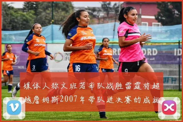 媒体人称文班若率队战胜雷霆将超越詹姆斯2007年带队进决赛的成就
