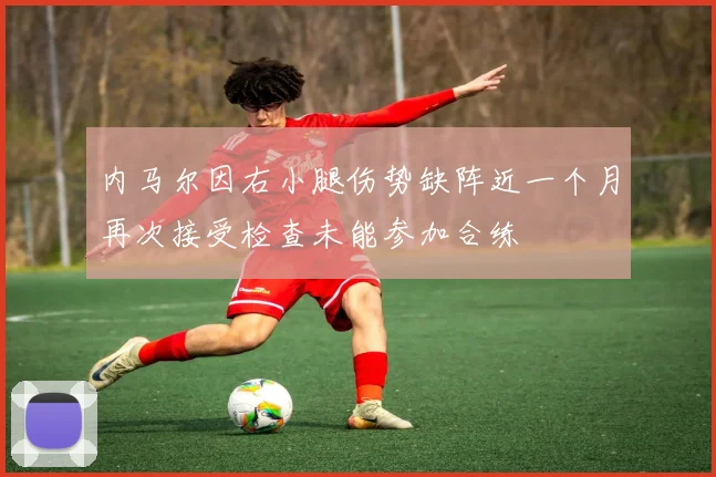 内马尔因右小腿伤势缺阵近一个月再次接受检查未能参加合练
