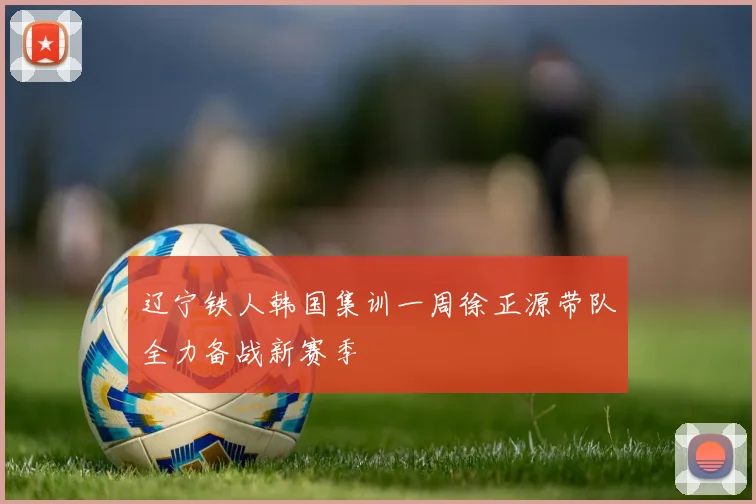 辽宁铁人韩国集训一周徐正源带队全力备战新赛季