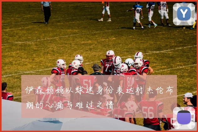 伊森妈妈以球迷身份表达对杰伦布朗的心痛与难过之情