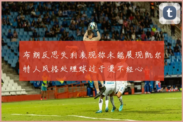 布朗反思失利表现称未能展现凯尔特人风格处理球过于漫不经心