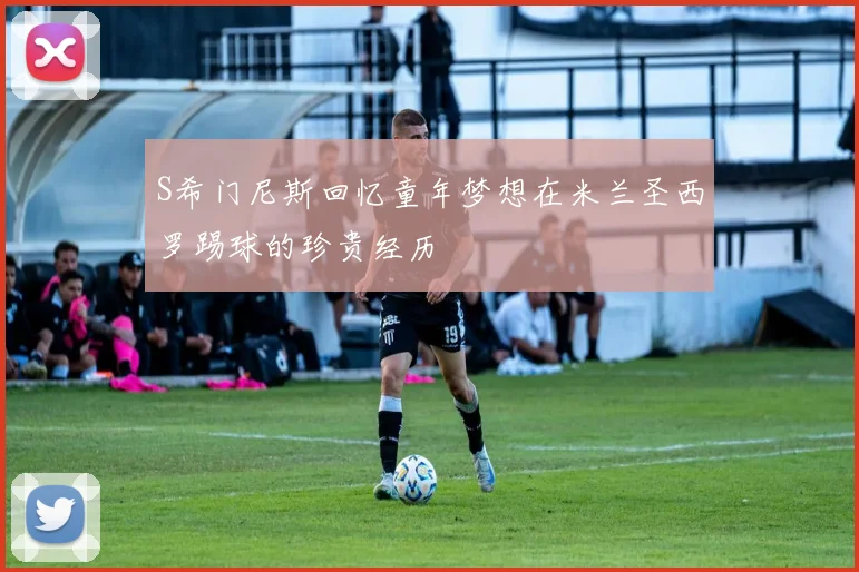 S希门尼斯回忆童年梦想在米兰圣西罗踢球的珍贵经历