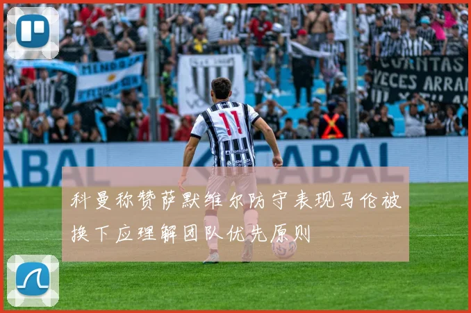 科曼称赞萨默维尔防守表现马伦被换下应理解团队优先原则
