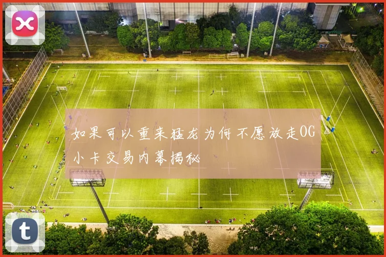 如果可以重来猛龙为何不愿放走OG小卡交易内幕揭秘