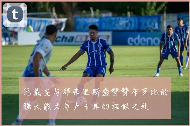 范戴克与邓弗里斯盛赞赞布罗比的强大能力与卢卡库的相似之处