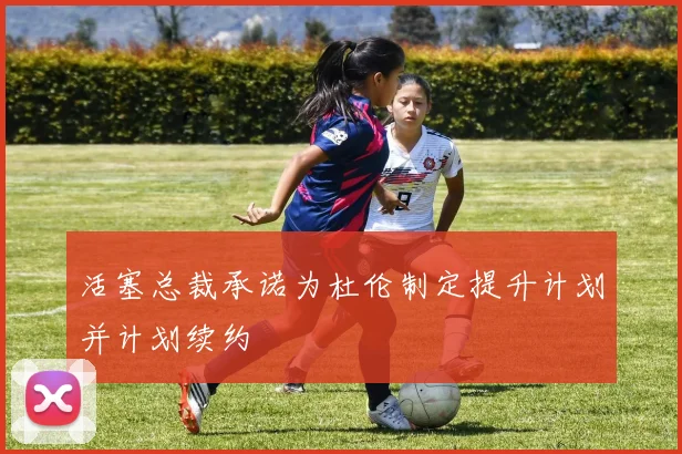 活塞总裁承诺为杜伦制定提升计划并计划续约